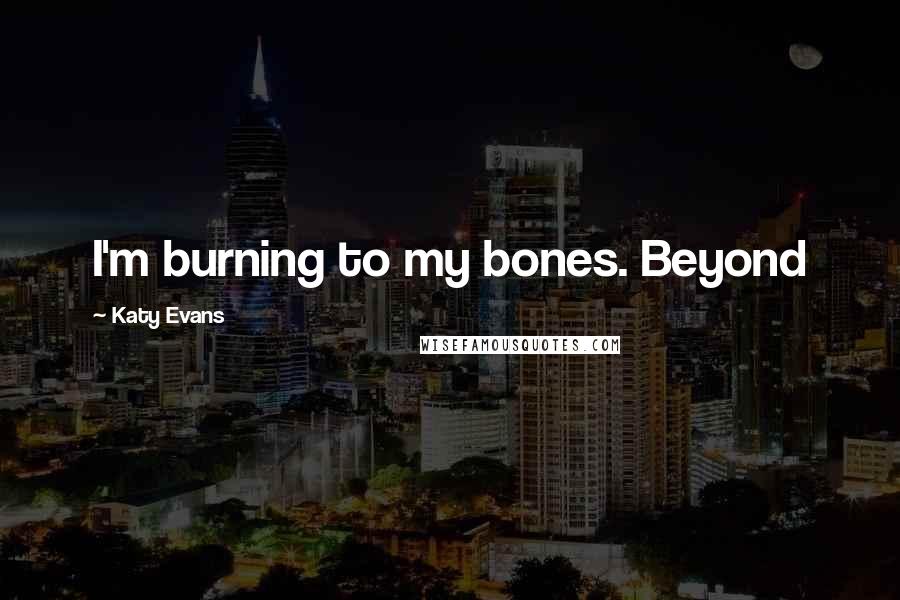 Katy Evans Quotes: I'm burning to my bones. Beyond