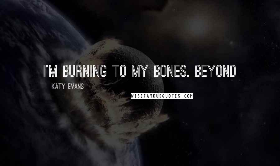 Katy Evans Quotes: I'm burning to my bones. Beyond