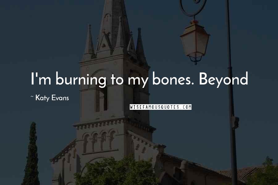 Katy Evans Quotes: I'm burning to my bones. Beyond