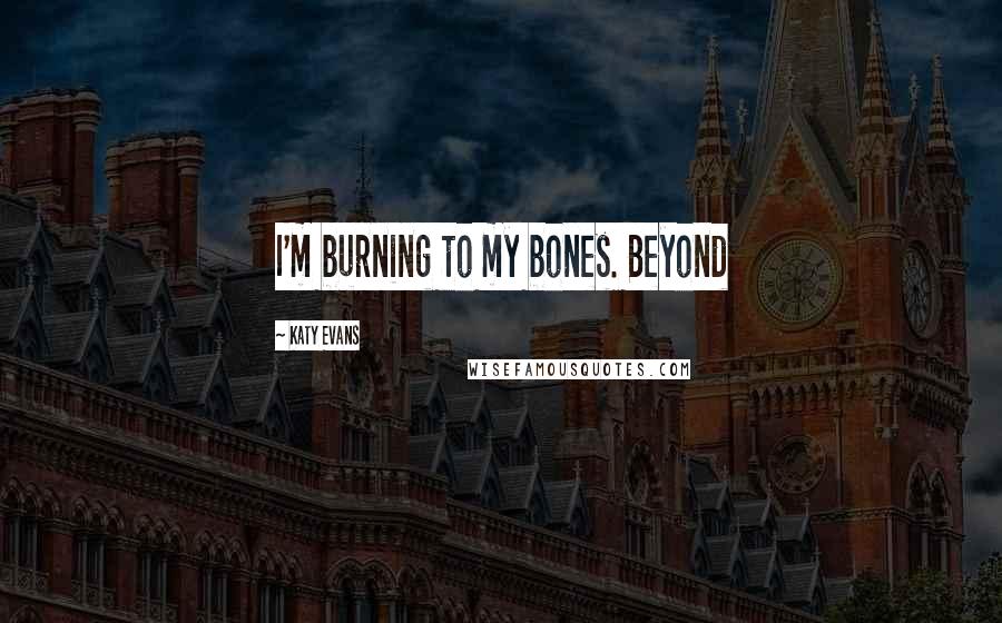 Katy Evans Quotes: I'm burning to my bones. Beyond