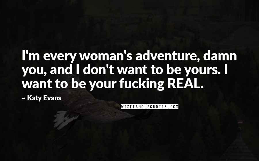 Katy Evans Quotes: I'm every woman's adventure, damn you, and I don't want to be yours. I want to be your fucking REAL.