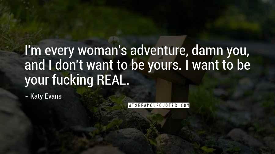 Katy Evans Quotes: I'm every woman's adventure, damn you, and I don't want to be yours. I want to be your fucking REAL.