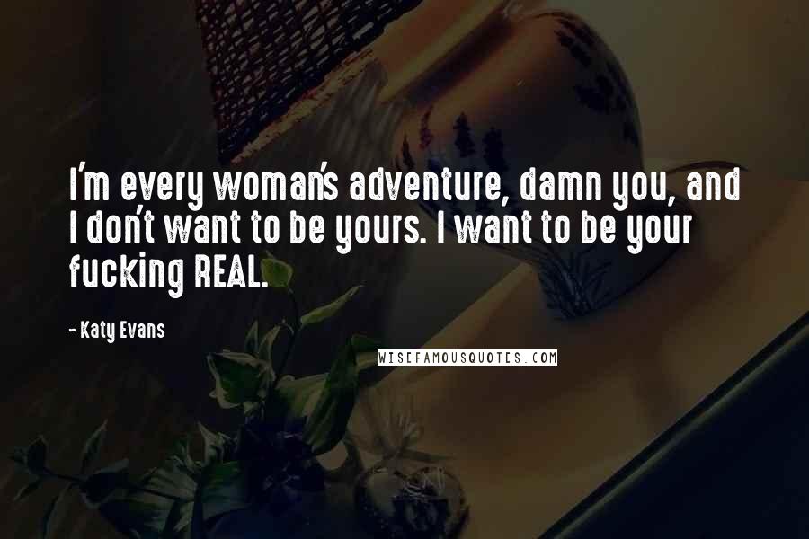 Katy Evans Quotes: I'm every woman's adventure, damn you, and I don't want to be yours. I want to be your fucking REAL.