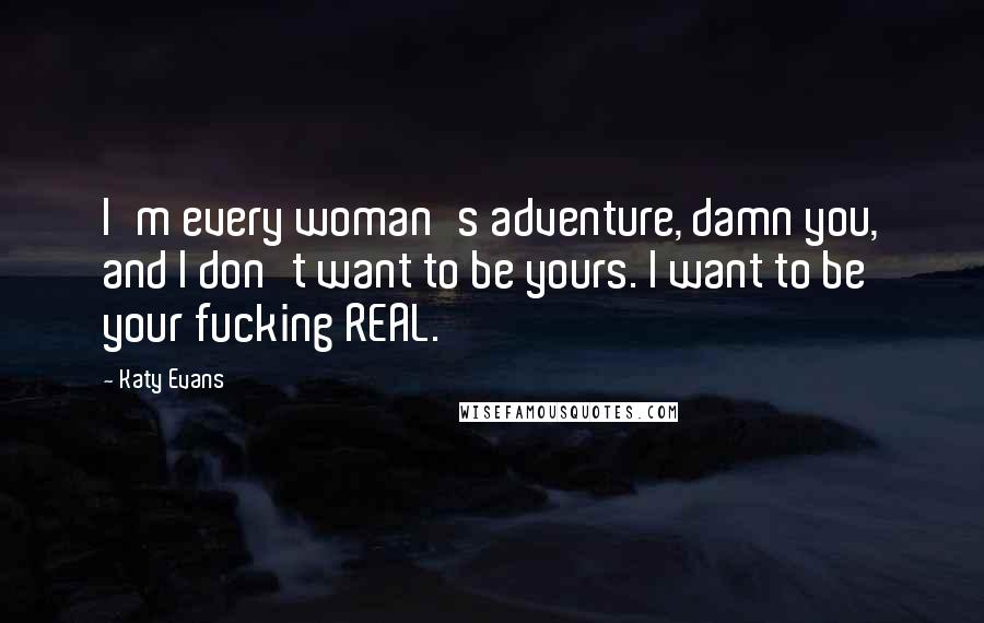 Katy Evans Quotes: I'm every woman's adventure, damn you, and I don't want to be yours. I want to be your fucking REAL.
