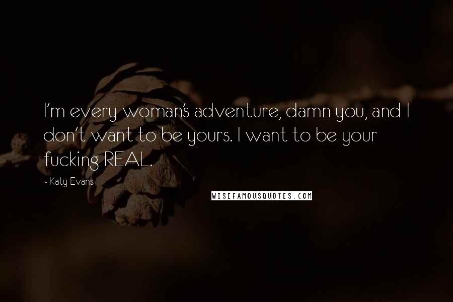 Katy Evans Quotes: I'm every woman's adventure, damn you, and I don't want to be yours. I want to be your fucking REAL.