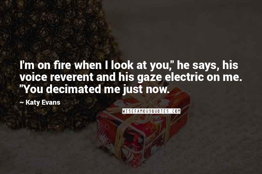 Katy Evans Quotes: I'm on fire when I look at you," he says, his voice reverent and his gaze electric on me. "You decimated me just now.