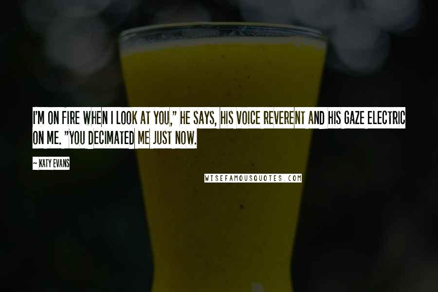 Katy Evans Quotes: I'm on fire when I look at you," he says, his voice reverent and his gaze electric on me. "You decimated me just now.