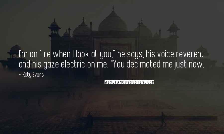 Katy Evans Quotes: I'm on fire when I look at you," he says, his voice reverent and his gaze electric on me. "You decimated me just now.