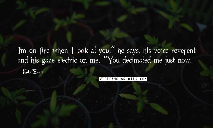 Katy Evans Quotes: I'm on fire when I look at you," he says, his voice reverent and his gaze electric on me. "You decimated me just now.