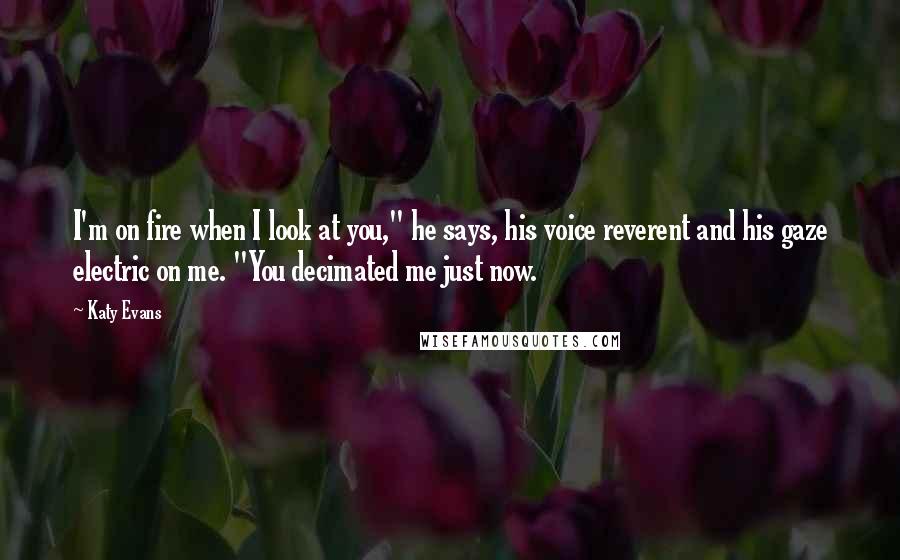 Katy Evans Quotes: I'm on fire when I look at you," he says, his voice reverent and his gaze electric on me. "You decimated me just now.