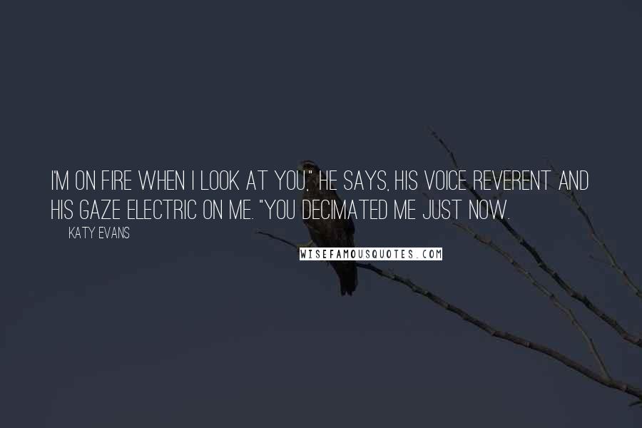 Katy Evans Quotes: I'm on fire when I look at you," he says, his voice reverent and his gaze electric on me. "You decimated me just now.
