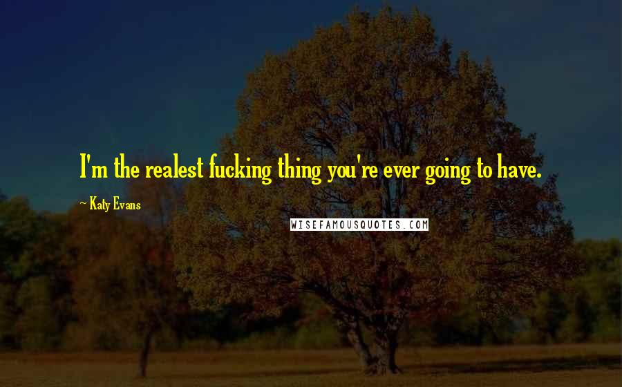 Katy Evans Quotes: I'm the realest fucking thing you're ever going to have.