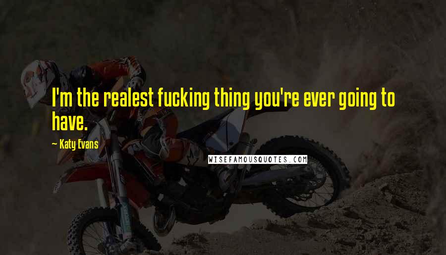 Katy Evans Quotes: I'm the realest fucking thing you're ever going to have.