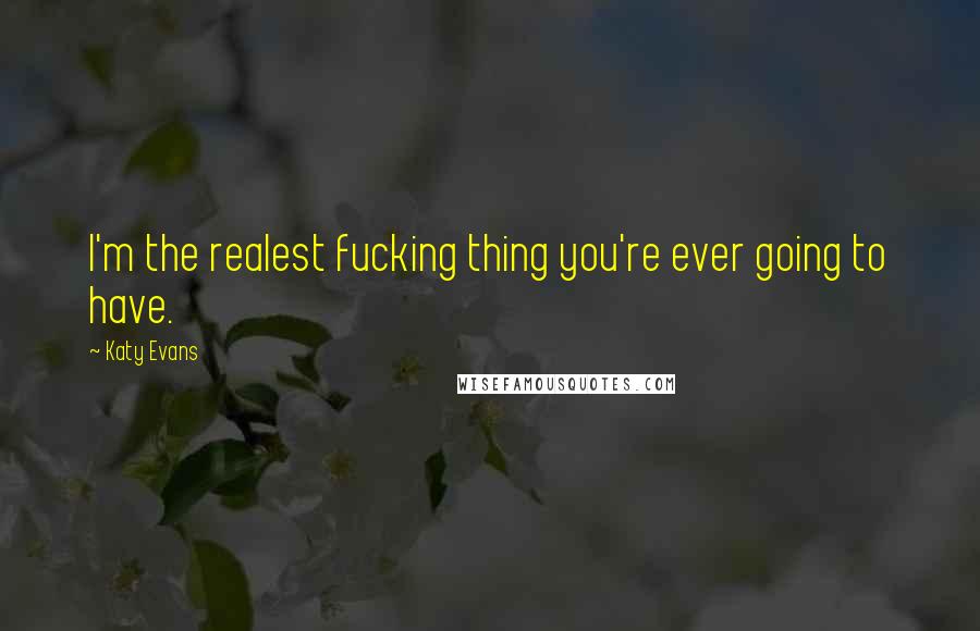 Katy Evans Quotes: I'm the realest fucking thing you're ever going to have.
