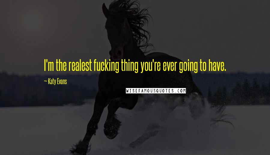 Katy Evans Quotes: I'm the realest fucking thing you're ever going to have.