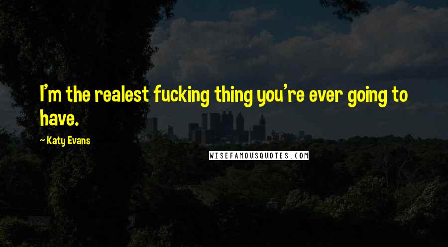 Katy Evans Quotes: I'm the realest fucking thing you're ever going to have.