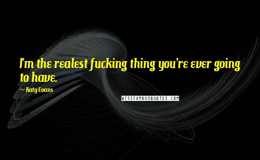 Katy Evans Quotes: I'm the realest fucking thing you're ever going to have.