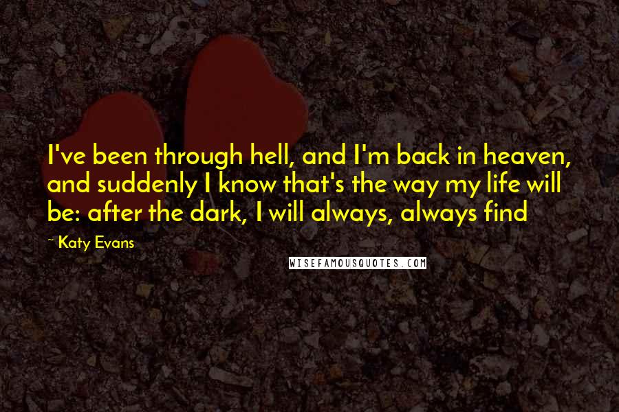Katy Evans Quotes: I've been through hell, and I'm back in heaven, and suddenly I know that's the way my life will be: after the dark, I will always, always find
