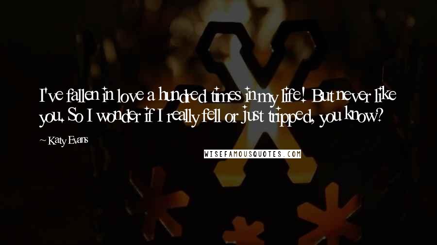 Katy Evans Quotes: I've fallen in love a hundred times in my life! But never like you. So I wonder if I really fell or just tripped, you know?