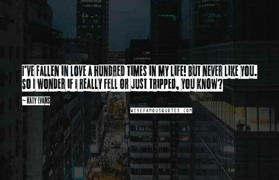 Katy Evans Quotes: I've fallen in love a hundred times in my life! But never like you. So I wonder if I really fell or just tripped, you know?