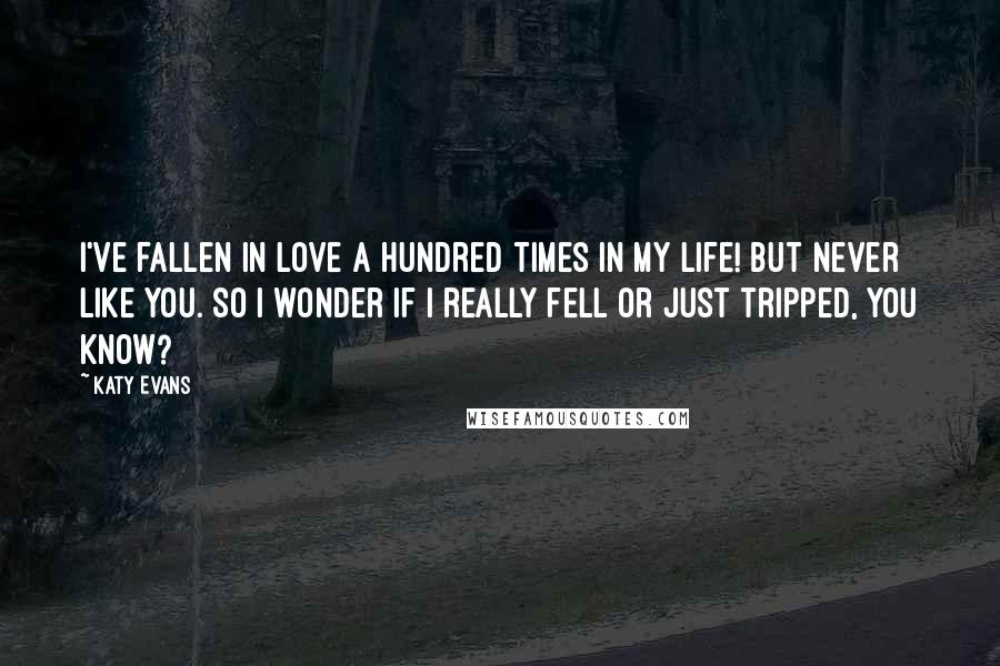 Katy Evans Quotes: I've fallen in love a hundred times in my life! But never like you. So I wonder if I really fell or just tripped, you know?