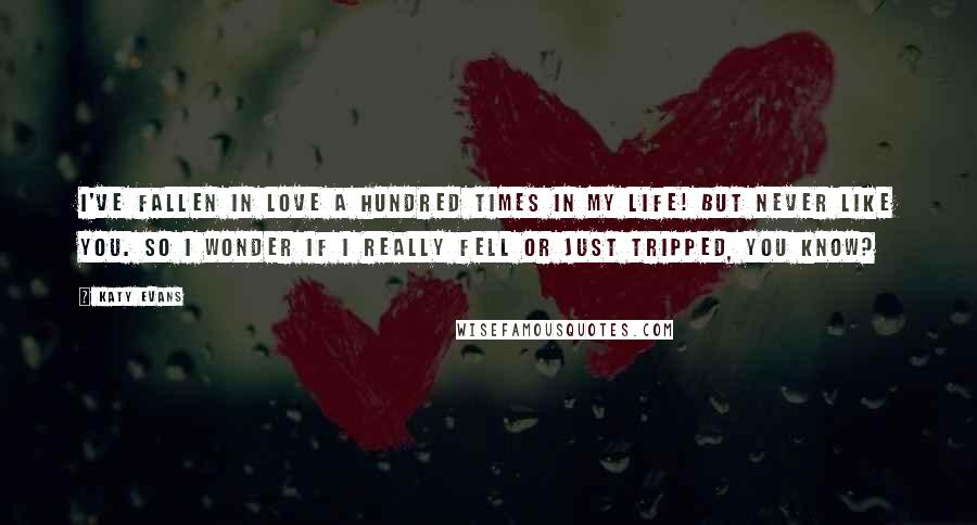 Katy Evans Quotes: I've fallen in love a hundred times in my life! But never like you. So I wonder if I really fell or just tripped, you know?