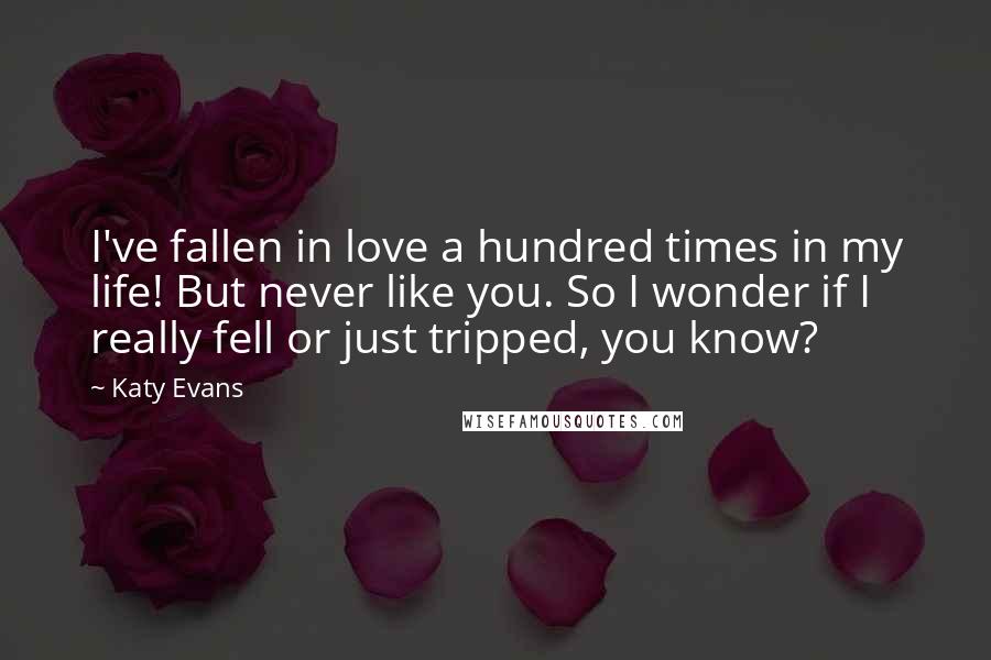 Katy Evans Quotes: I've fallen in love a hundred times in my life! But never like you. So I wonder if I really fell or just tripped, you know?