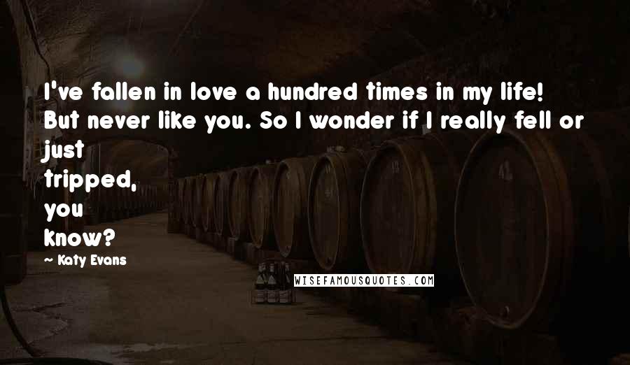 Katy Evans Quotes: I've fallen in love a hundred times in my life! But never like you. So I wonder if I really fell or just tripped, you know?