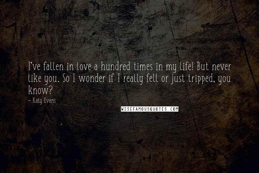 Katy Evans Quotes: I've fallen in love a hundred times in my life! But never like you. So I wonder if I really fell or just tripped, you know?