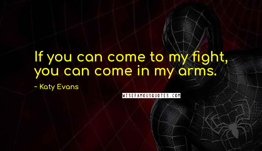 Katy Evans Quotes: If you can come to my fight, you can come in my arms.