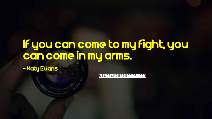 Katy Evans Quotes: If you can come to my fight, you can come in my arms.