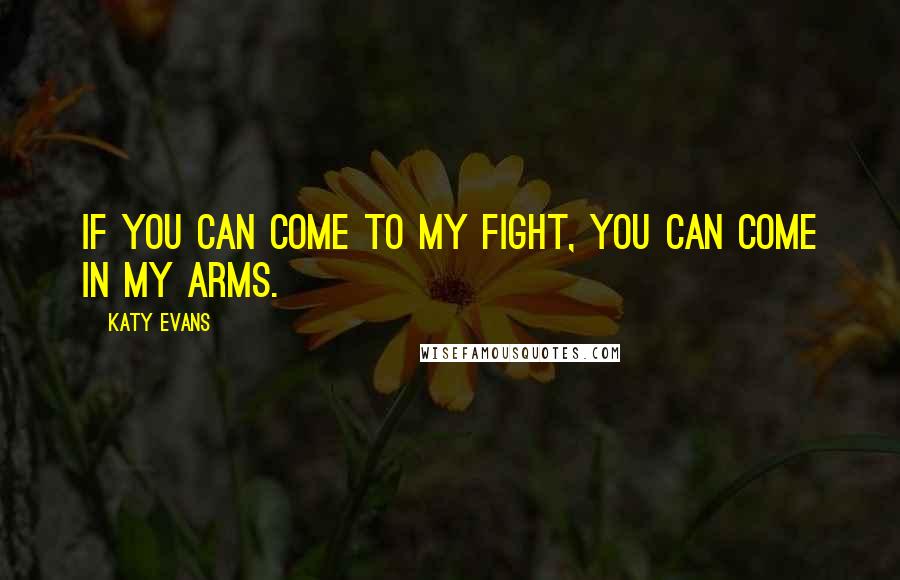 Katy Evans Quotes: If you can come to my fight, you can come in my arms.