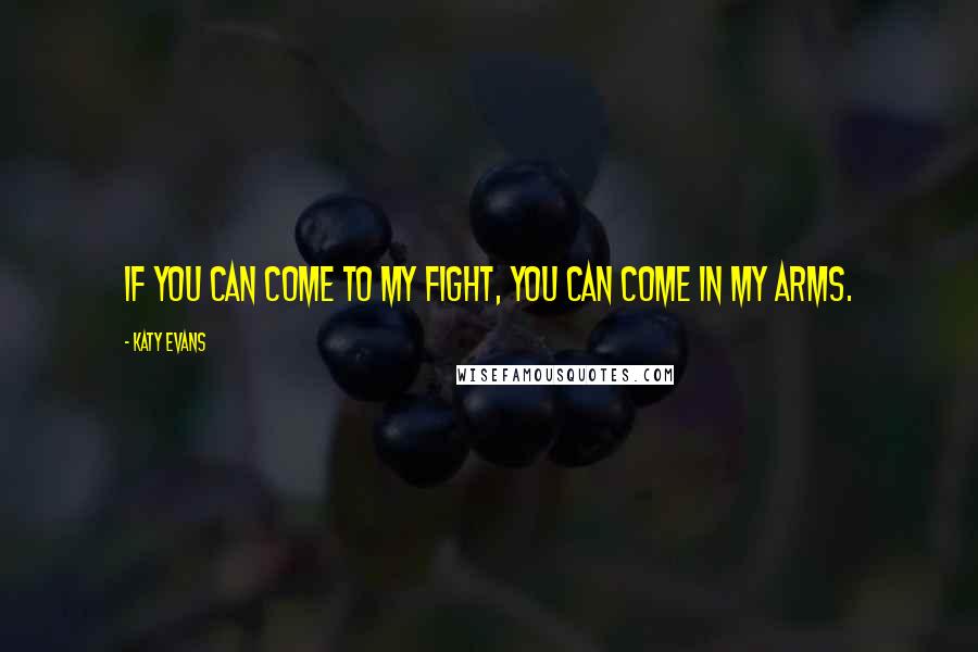 Katy Evans Quotes: If you can come to my fight, you can come in my arms.