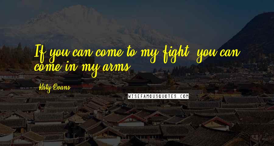 Katy Evans Quotes: If you can come to my fight, you can come in my arms.