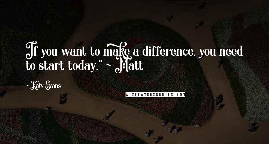Katy Evans Quotes: If you want to make a difference, you need to start today." ~ Matt