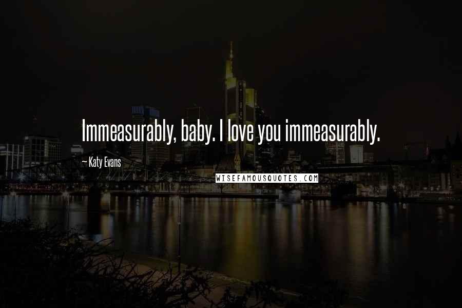 Katy Evans Quotes: Immeasurably, baby. I love you immeasurably.