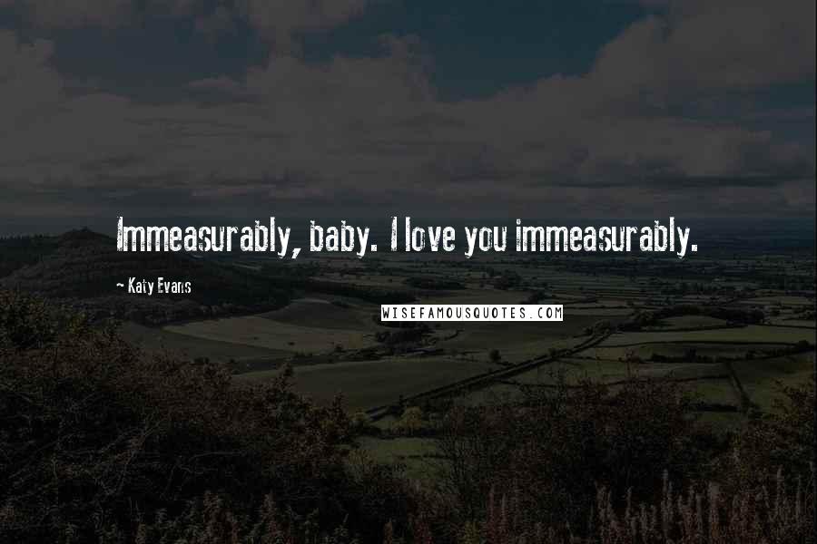 Katy Evans Quotes: Immeasurably, baby. I love you immeasurably.