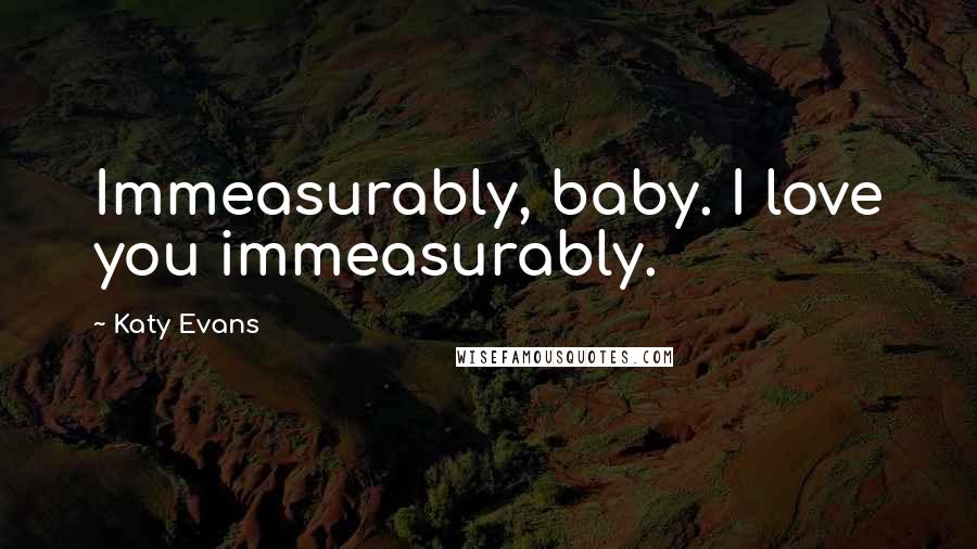 Katy Evans Quotes: Immeasurably, baby. I love you immeasurably.