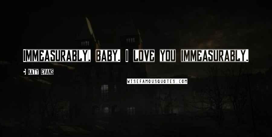 Katy Evans Quotes: Immeasurably, baby. I love you immeasurably.