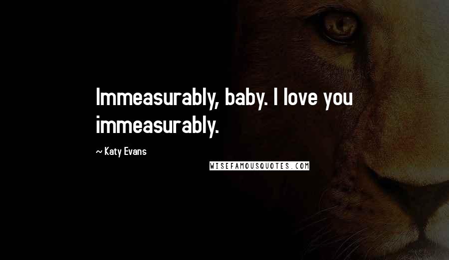 Katy Evans Quotes: Immeasurably, baby. I love you immeasurably.