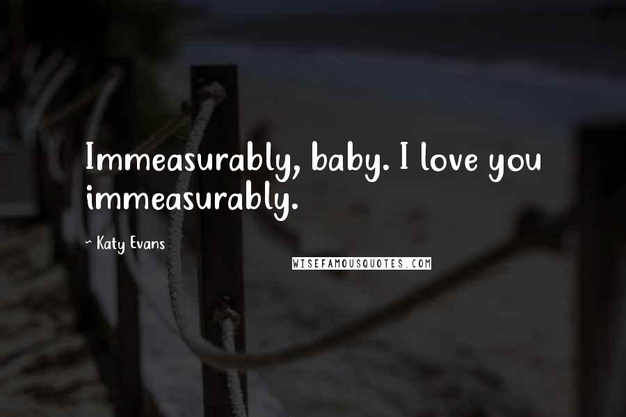 Katy Evans Quotes: Immeasurably, baby. I love you immeasurably.