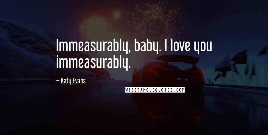 Katy Evans Quotes: Immeasurably, baby. I love you immeasurably.