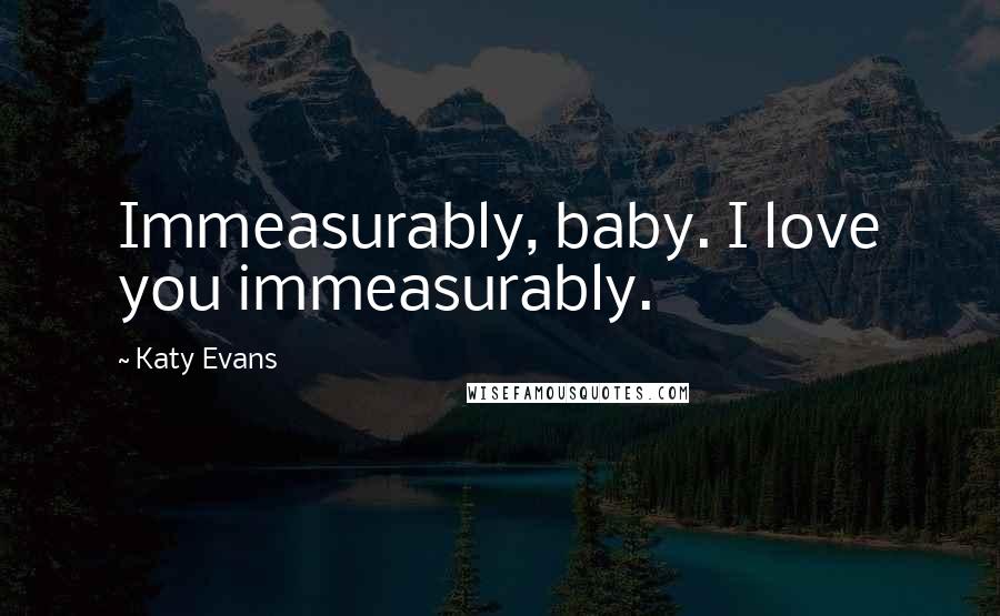 Katy Evans Quotes: Immeasurably, baby. I love you immeasurably.