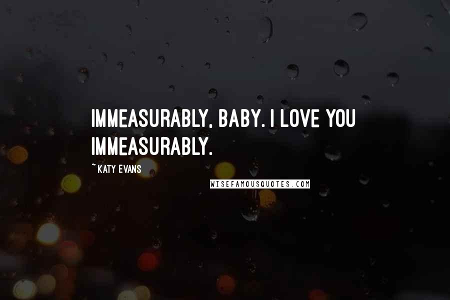 Katy Evans Quotes: Immeasurably, baby. I love you immeasurably.