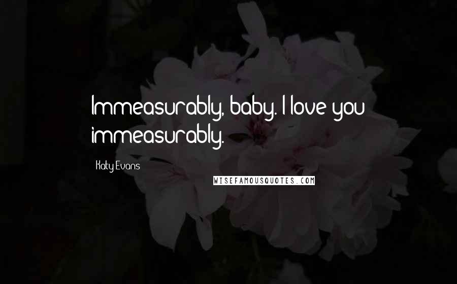 Katy Evans Quotes: Immeasurably, baby. I love you immeasurably.