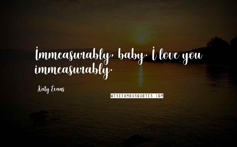 Katy Evans Quotes: Immeasurably, baby. I love you immeasurably.