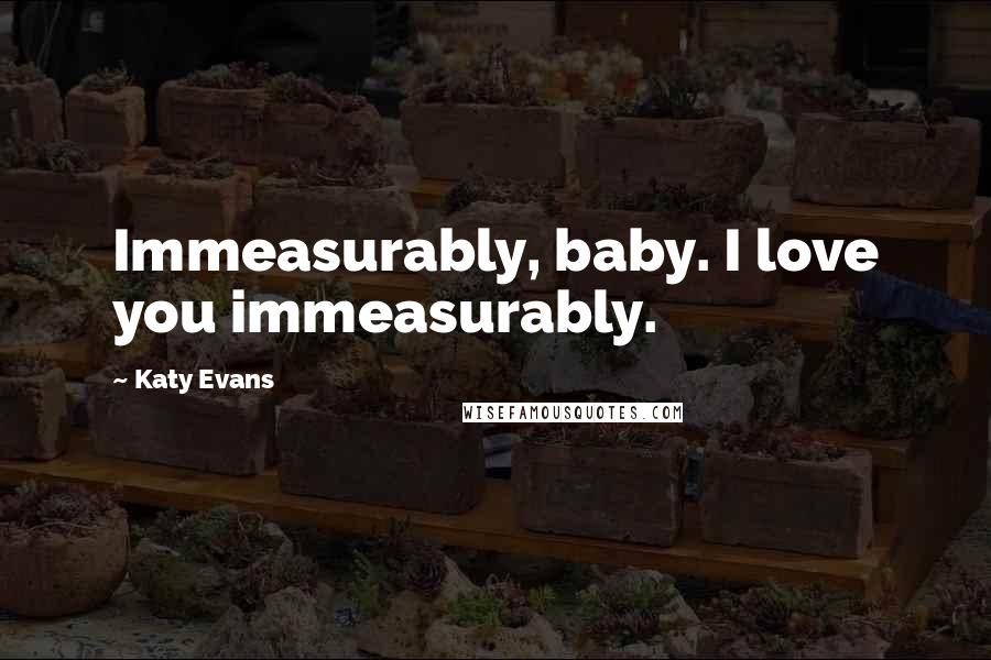 Katy Evans Quotes: Immeasurably, baby. I love you immeasurably.