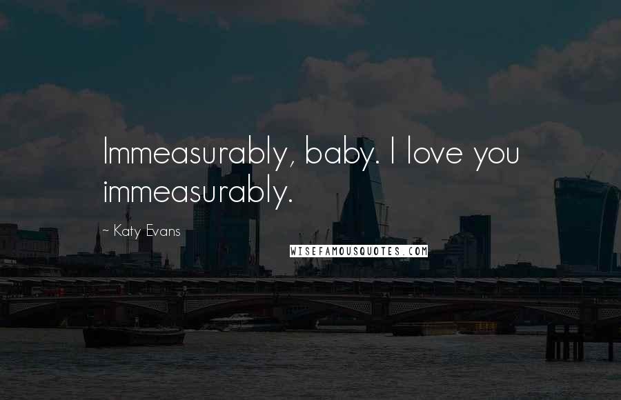 Katy Evans Quotes: Immeasurably, baby. I love you immeasurably.