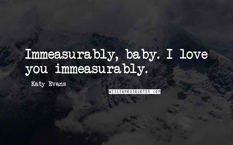 Katy Evans Quotes: Immeasurably, baby. I love you immeasurably.