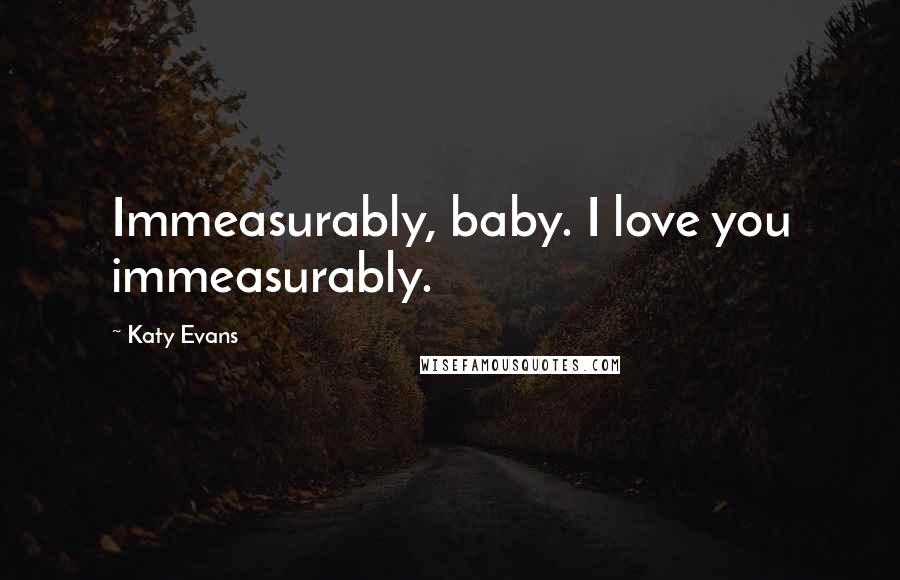 Katy Evans Quotes: Immeasurably, baby. I love you immeasurably.